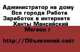 Администратор на дому  - Все города Работа » Заработок в интернете   . Ханты-Мансийский,Мегион г.